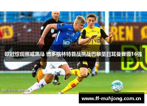 欧冠惊现挪威黑马 博多格林特首战挑战巴黎圣日耳曼晋级16强
